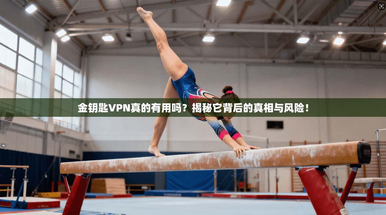 金钥匙VPN真的有用吗？揭秘它背后的真相与风险！