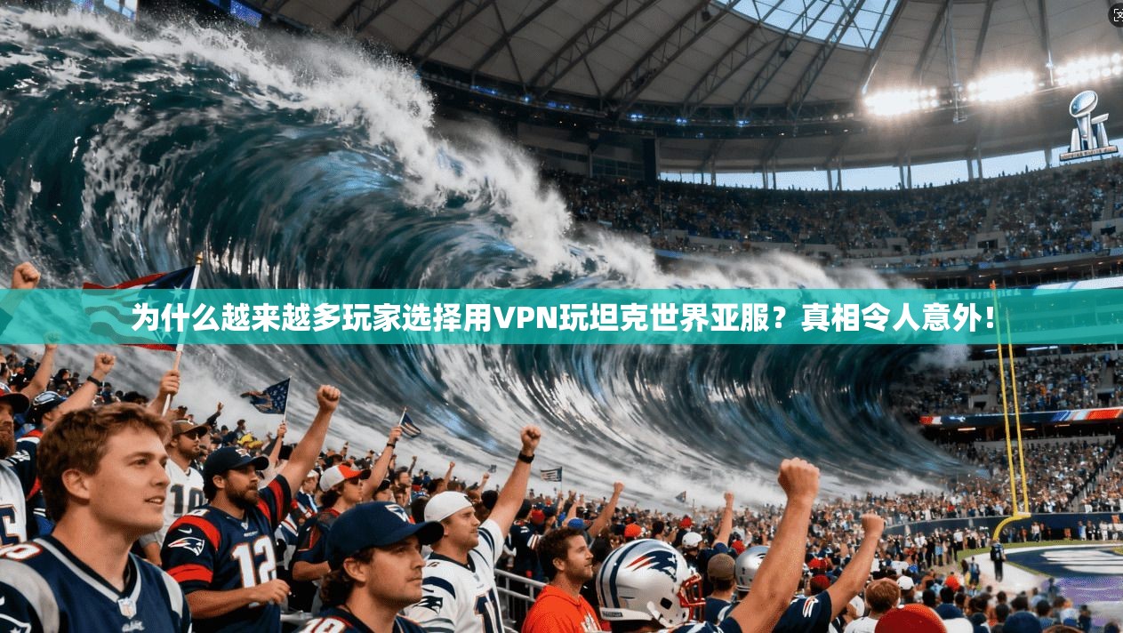 为什么越来越多玩家选择用VPN玩坦克世界亚服？真相令人意外！