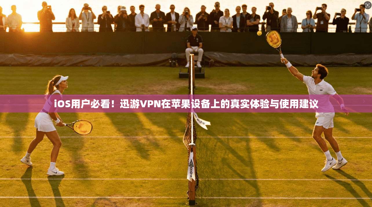 iOS用户必看！迅游VPN在苹果设备上的真实体验与使用建议