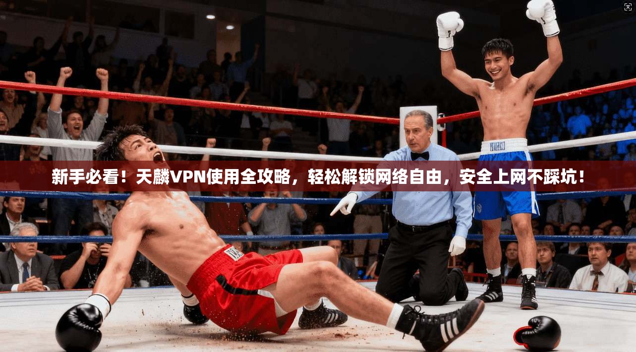 新手必看！天麟VPN使用全攻略，轻松解锁网络自由，安全上网不踩坑！