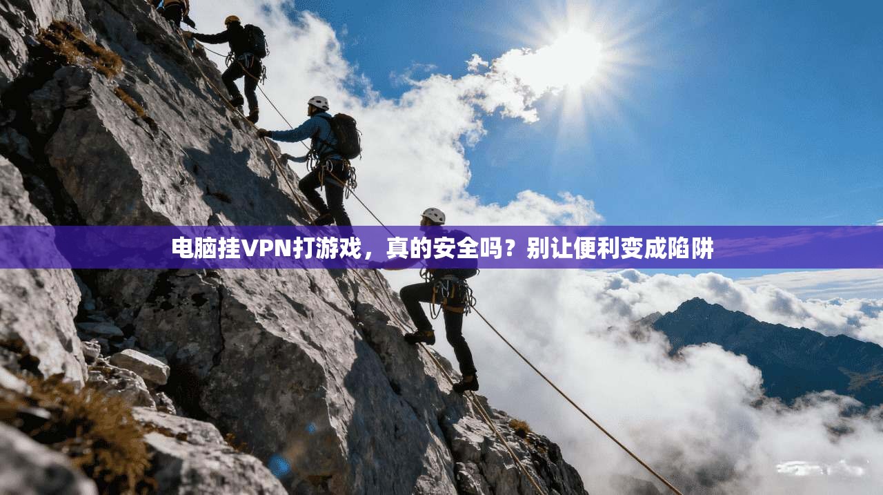 电脑挂VPN打游戏，真的安全吗？别让便利变成陷阱