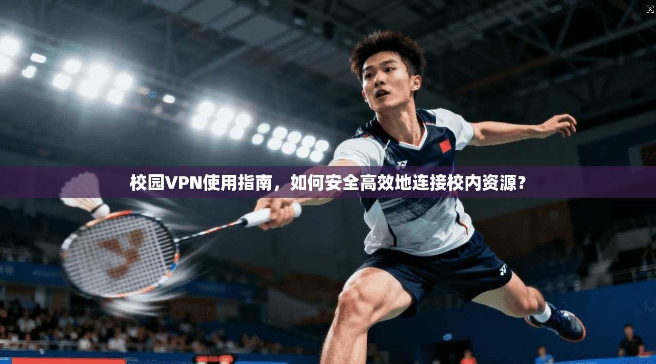 校园VPN使用指南，如何安全高效地连接校内资源？