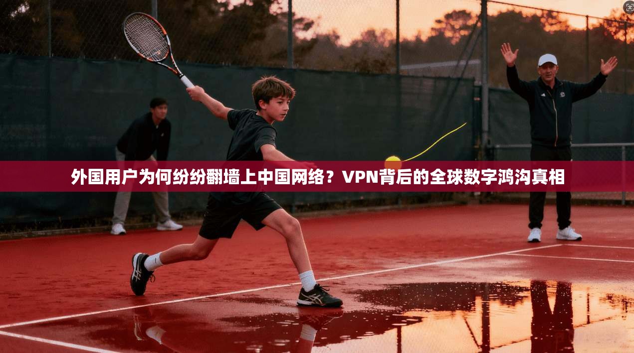 外国用户为何纷纷翻墙上中国网络？VPN背后的全球数字鸿沟真相