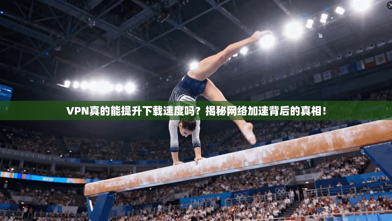 VPN真的能提升下载速度吗？揭秘网络加速背后的真相！