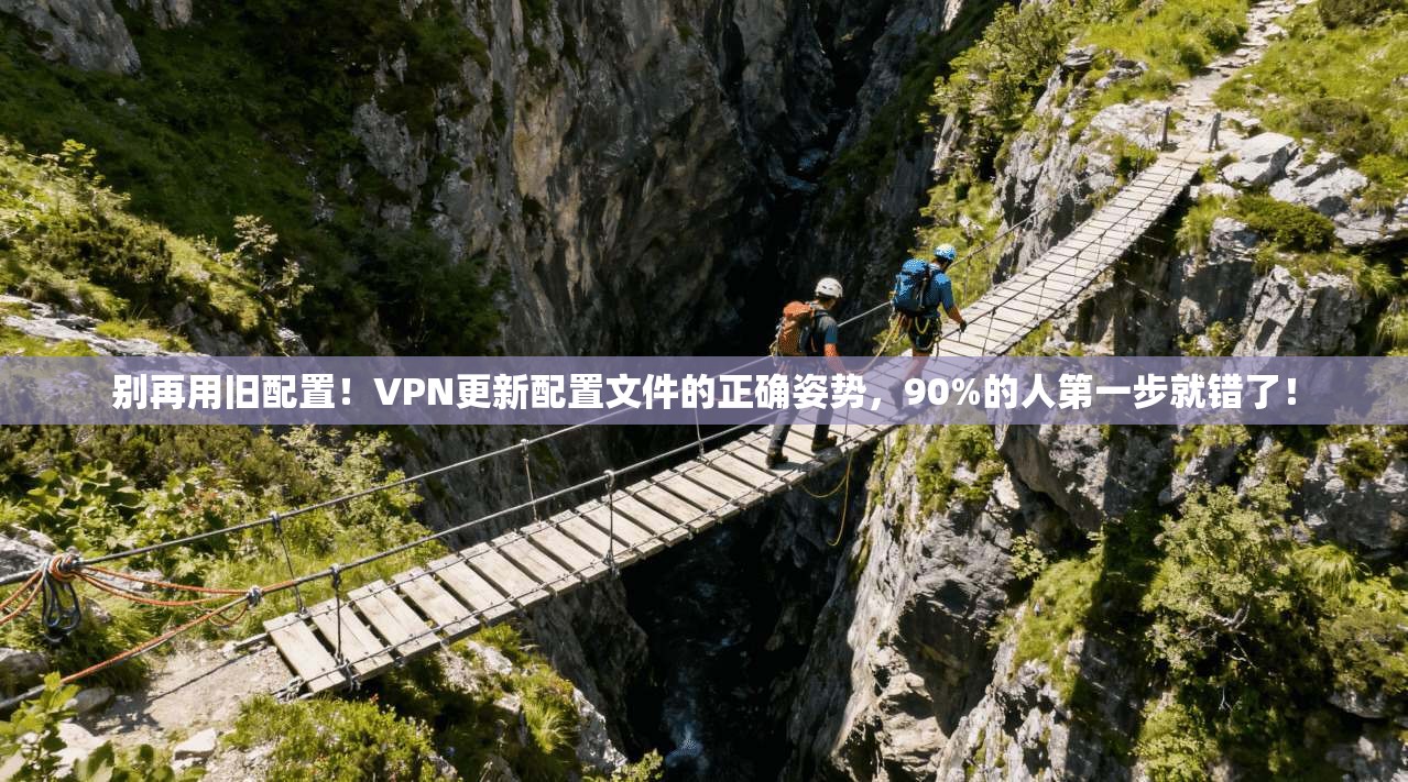 别再用旧配置！VPN更新配置文件的正确姿势，90%的人第一步就错了！