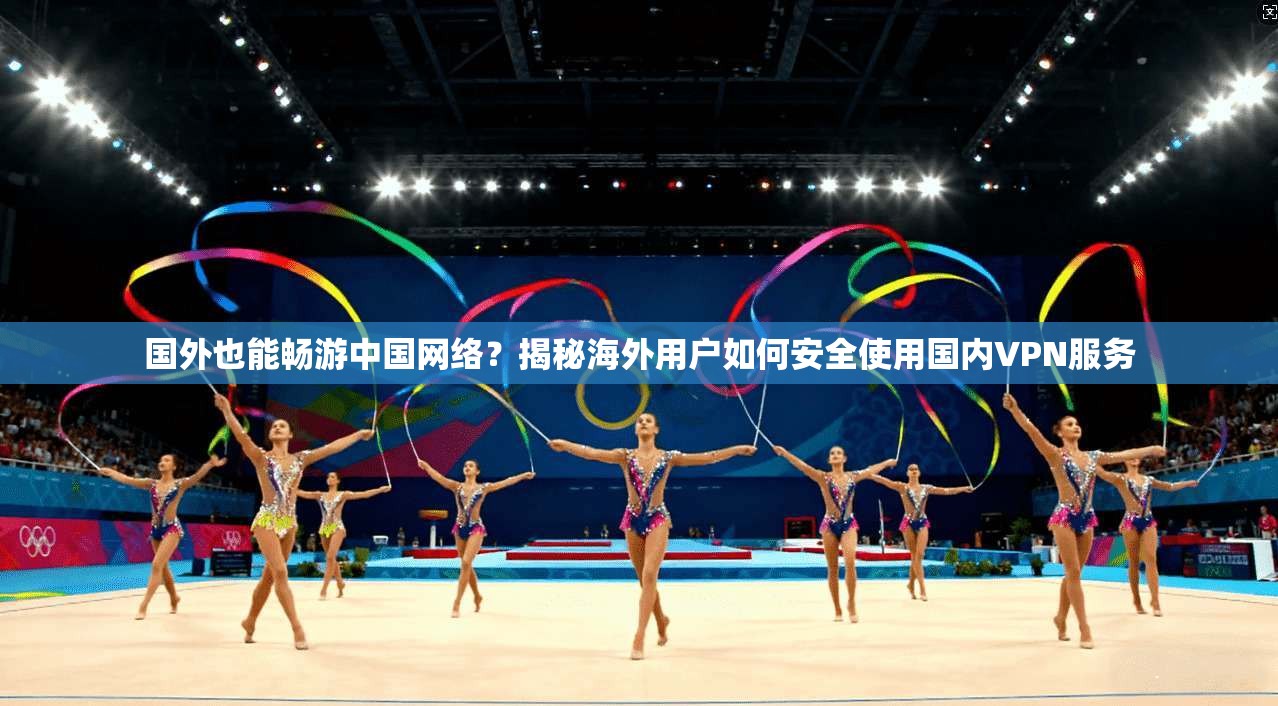 国外也能畅游中国网络？揭秘海外用户如何安全使用国内VPN服务