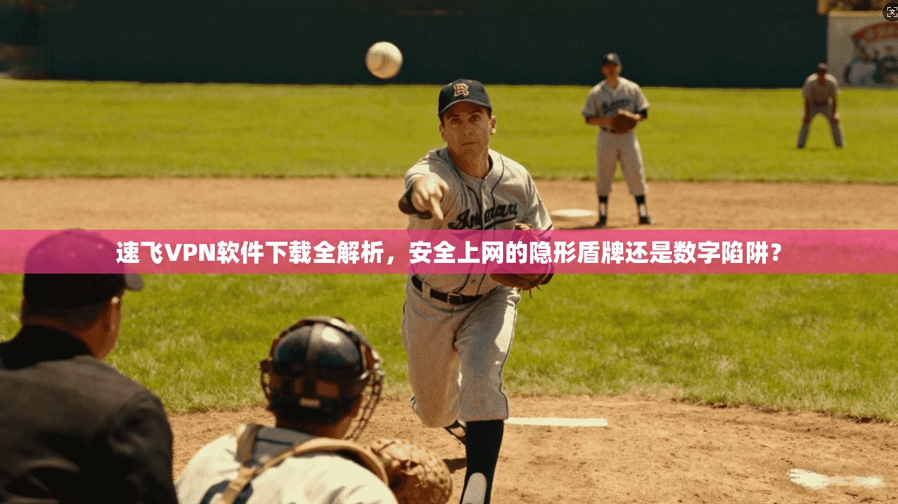 速飞VPN软件下载全解析，安全上网的隐形盾牌还是数字陷阱？