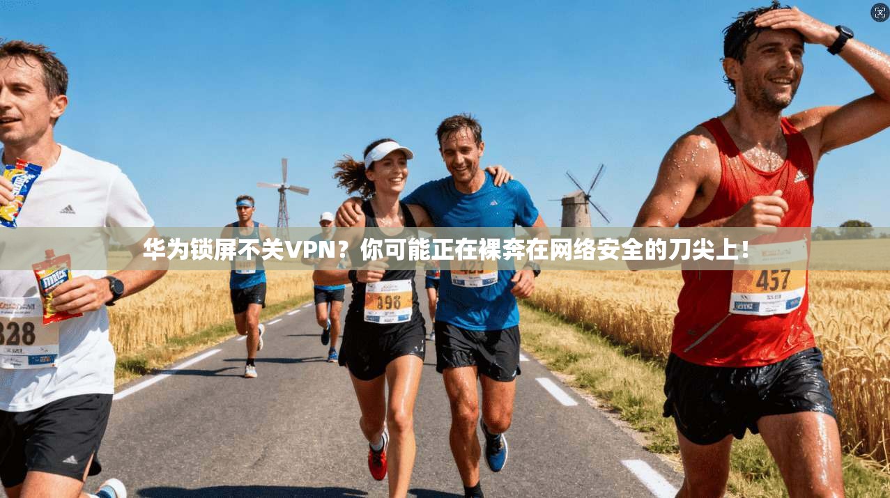 华为锁屏不关VPN？你可能正在裸奔在网络安全的刀尖上！