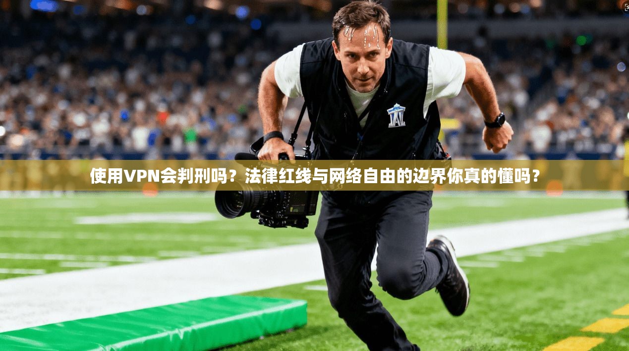 使用VPN会判刑吗？法律红线与网络自由的边界你真的懂吗？