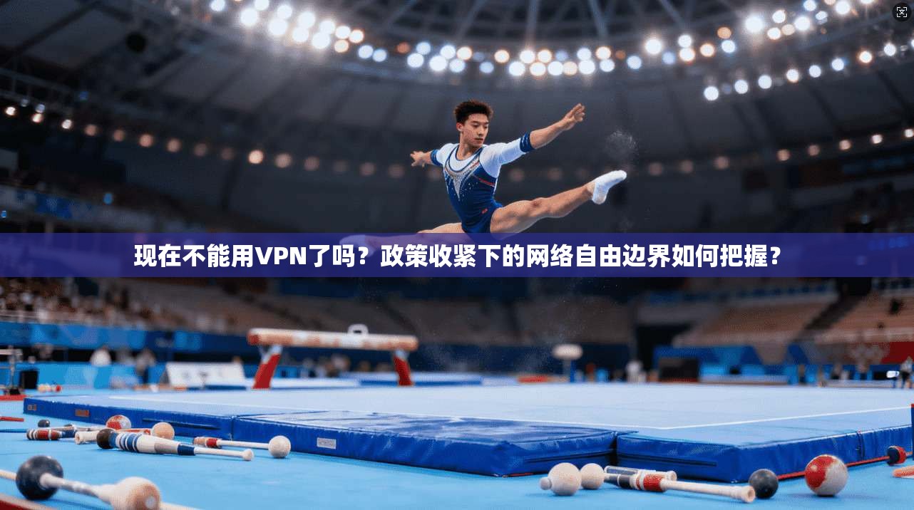现在不能用VPN了吗？政策收紧下的网络自由边界如何把握？