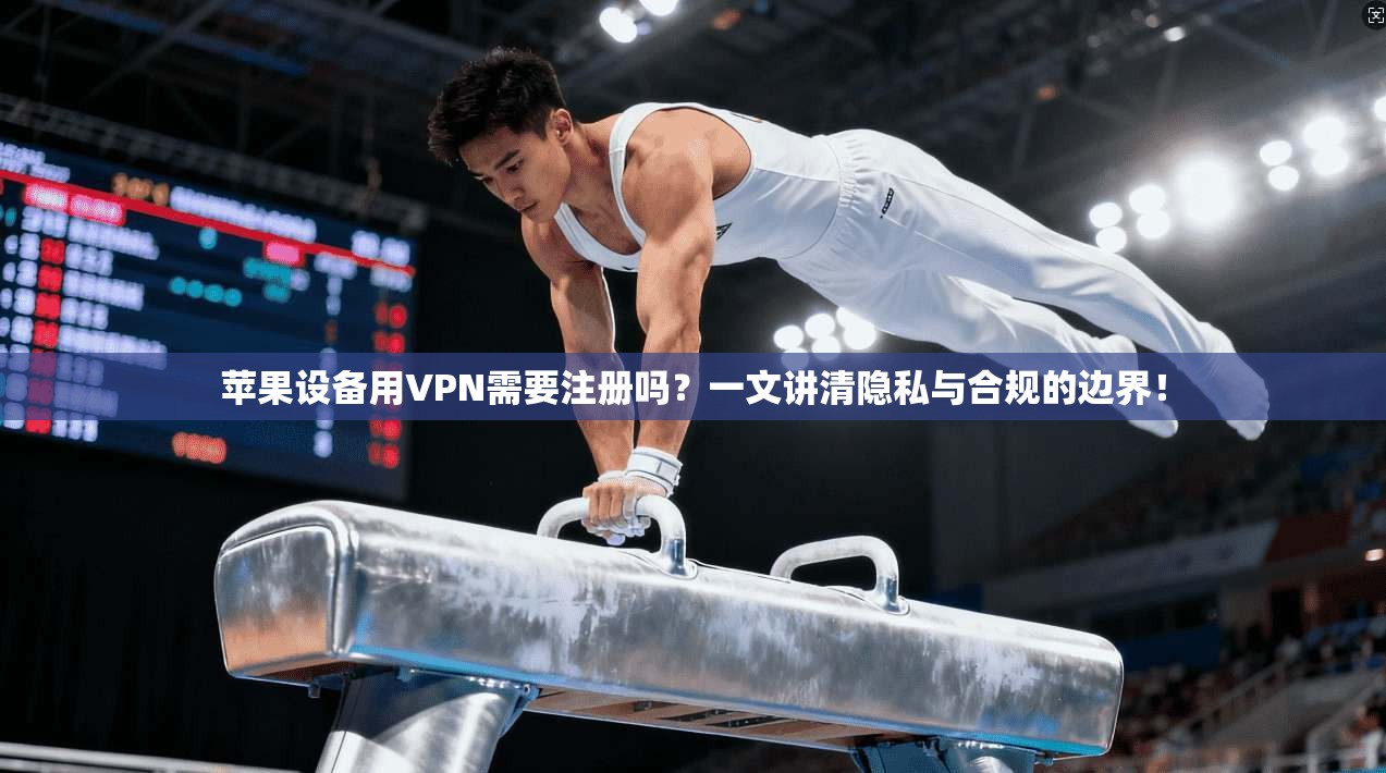 苹果设备用VPN需要注册吗？一文讲清隐私与合规的边界！