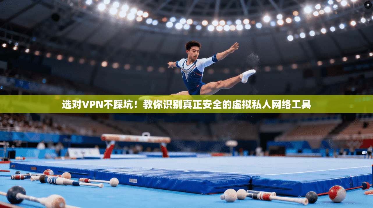 选对VPN不踩坑！教你识别真正安全的虚拟私人网络工具