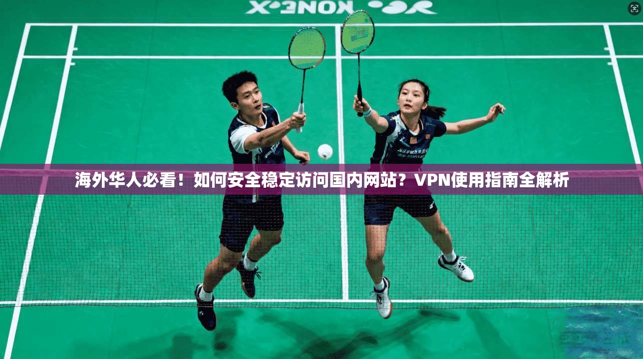 海外华人必看！如何安全稳定访问国内网站？VPN使用指南全解析