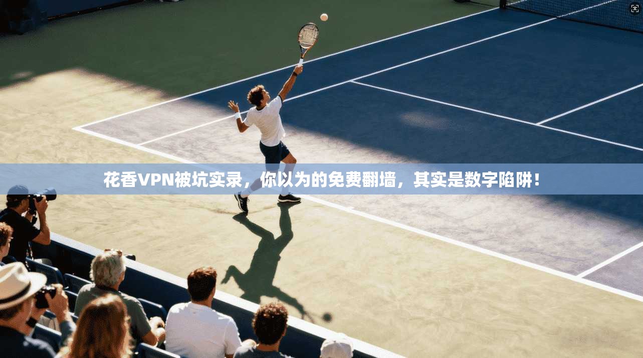 花香VPN被坑实录，你以为的免费翻墙，其实是数字陷阱！