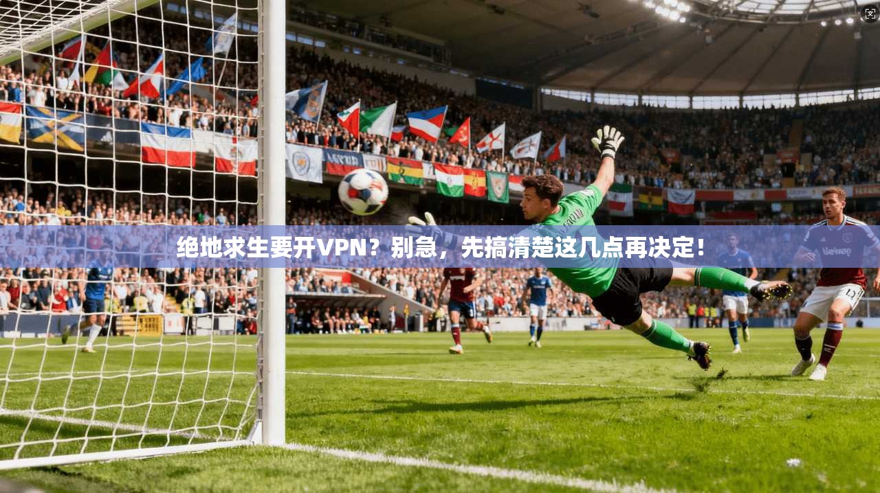绝地求生要开VPN？别急，先搞清楚这几点再决定！