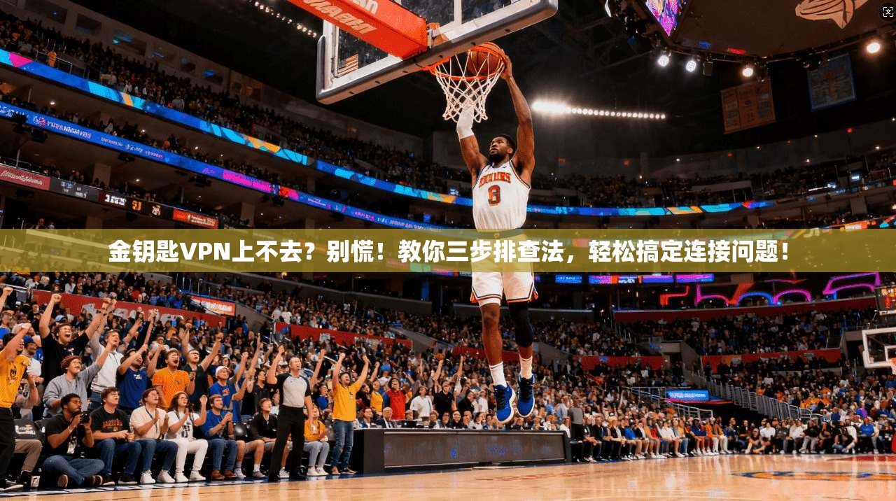 金钥匙VPN上不去？别慌！教你三步排查法，轻松搞定连接问题！
