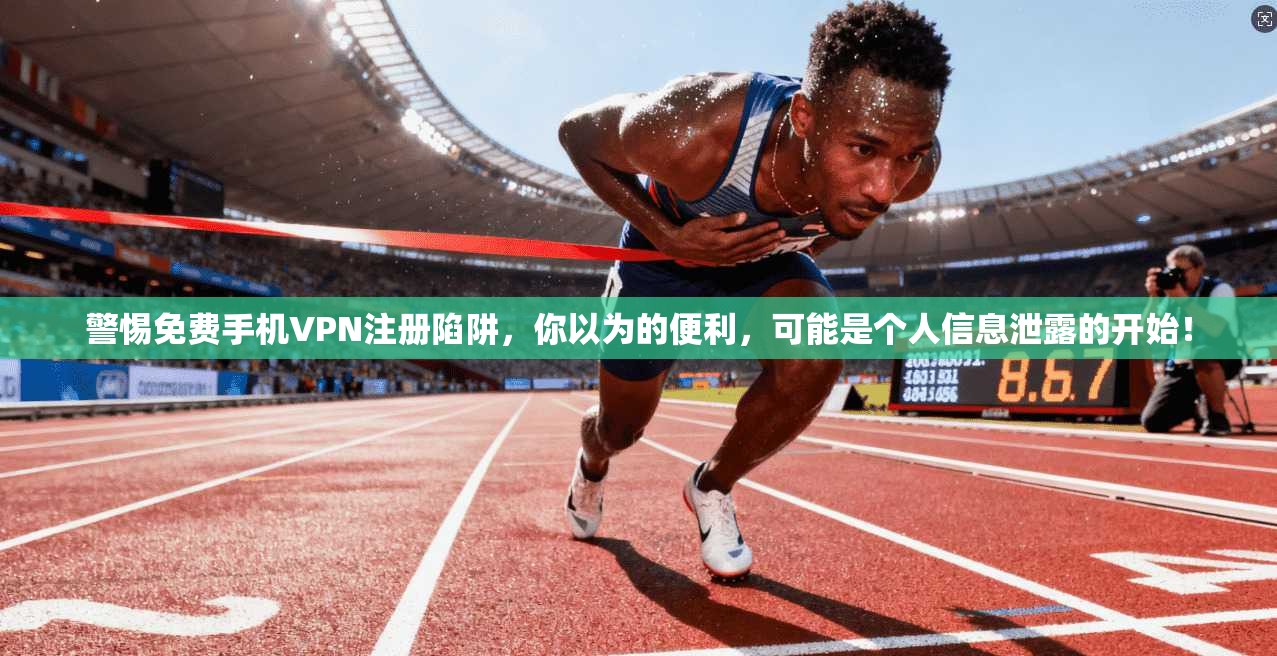 警惕免费手机VPN注册陷阱，你以为的便利，可能是个人信息泄露的开始！