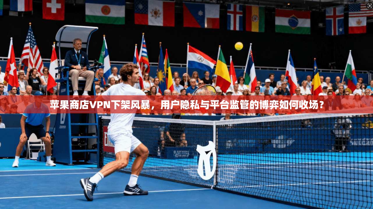苹果商店VPN下架风暴，用户隐私与平台监管的博弈如何收场？