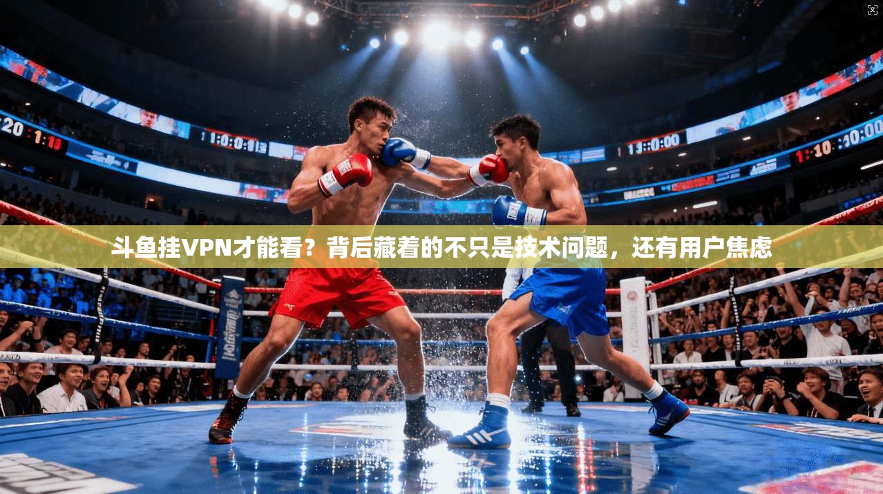 斗鱼挂VPN才能看？背后藏着的不只是技术问题，还有用户焦虑