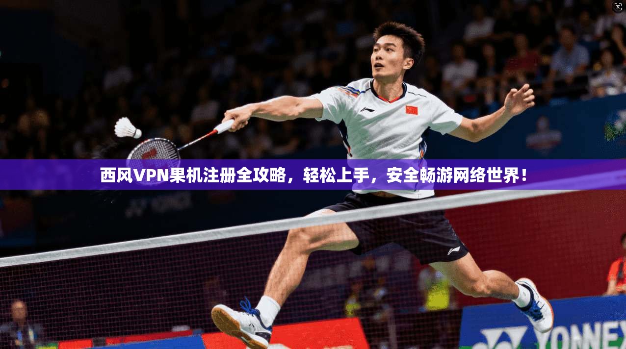 西风VPN果机注册全攻略，轻松上手，安全畅游网络世界！