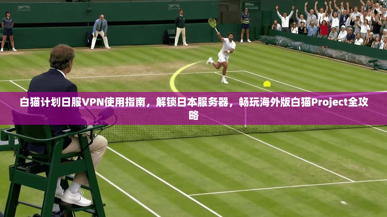 白猫计划日服VPN使用指南，解锁日本服务器，畅玩海外版白猫Project全攻略