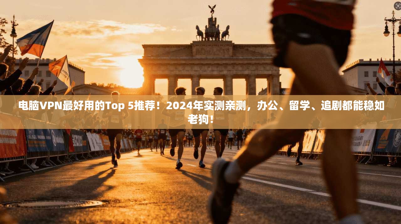 电脑VPN最好用的Top 5推荐！2024年实测亲测，办公、留学、追剧都能稳如老狗！