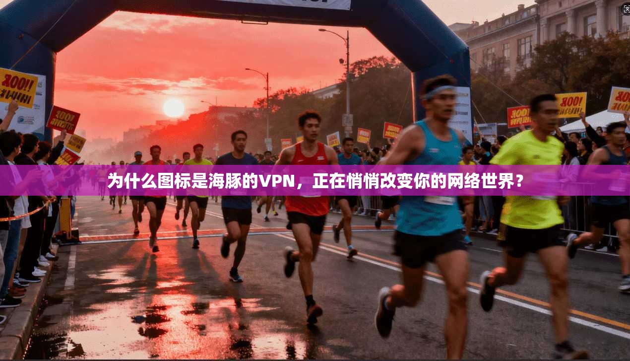 为什么图标是海豚的VPN，正在悄悄改变你的网络世界？
