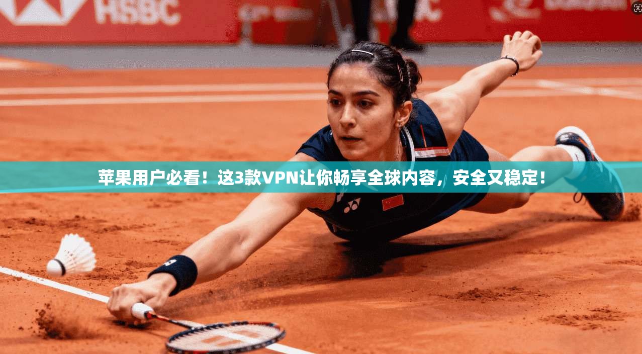 苹果用户必看！这3款VPN让你畅享全球内容，安全又稳定！