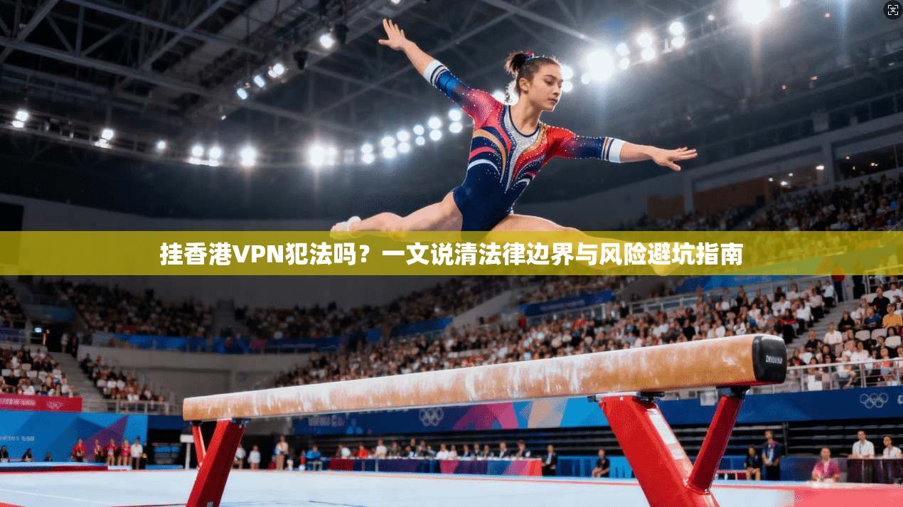 挂香港VPN犯法吗？一文说清法律边界与风险避坑指南