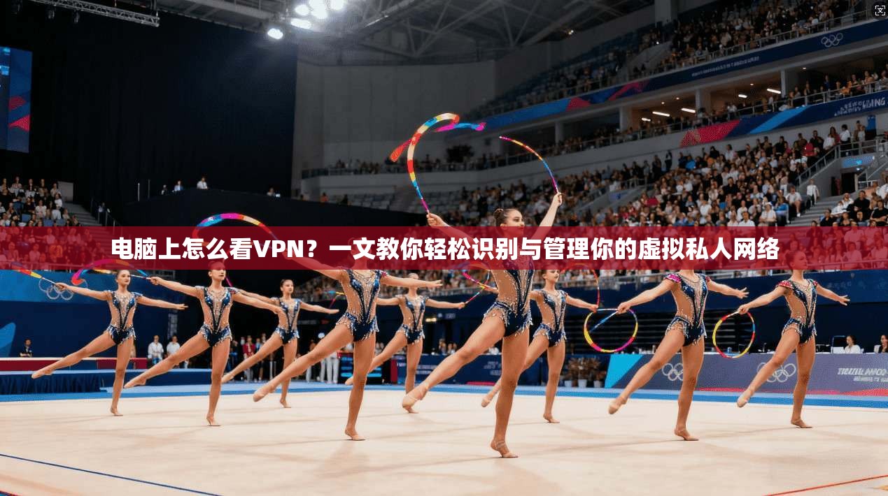 电脑上怎么看VPN？一文教你轻松识别与管理你的虚拟私人网络