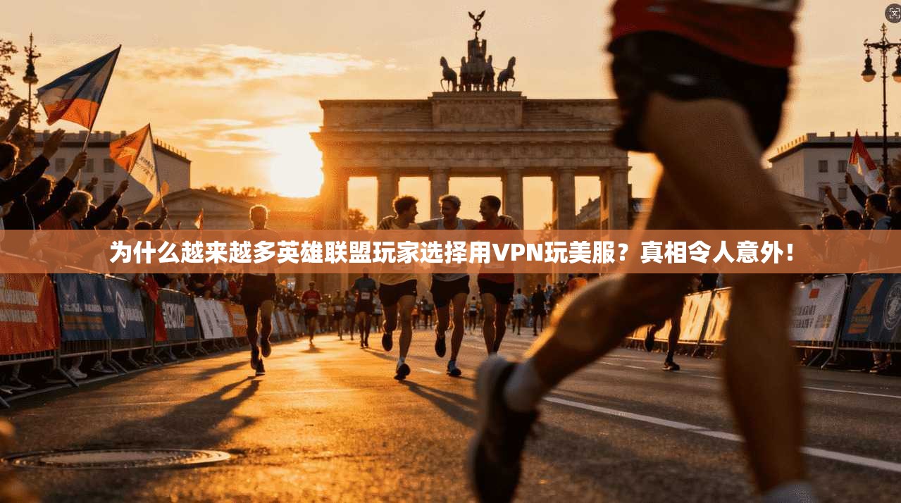为什么越来越多英雄联盟玩家选择用VPN玩美服？真相令人意外！