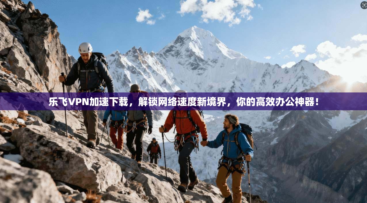 乐飞VPN加速下载，解锁网络速度新境界，你的高效办公神器！