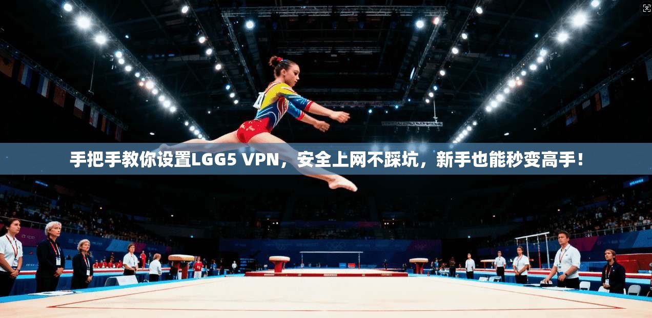 手把手教你设置LGG5 VPN，安全上网不踩坑，新手也能秒变高手！