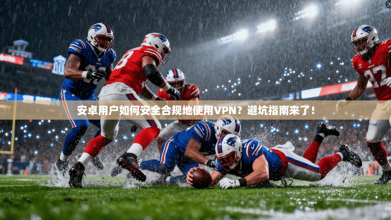 安卓用户如何安全合规地使用VPN？避坑指南来了！