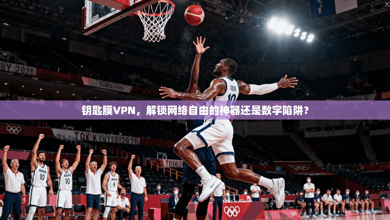 钥匙膜VPN，解锁网络自由的神器还是数字陷阱？