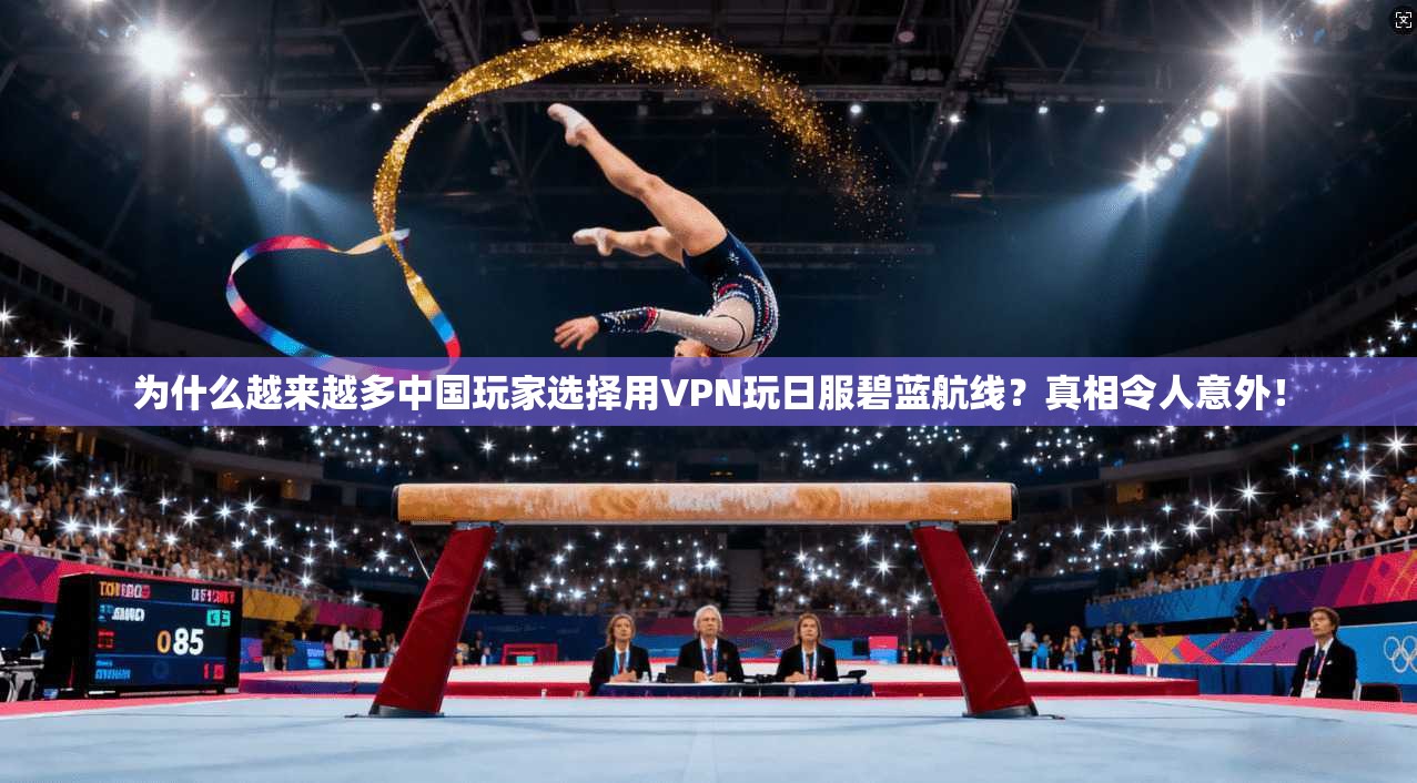 为什么越来越多中国玩家选择用VPN玩日服碧蓝航线？真相令人意外！