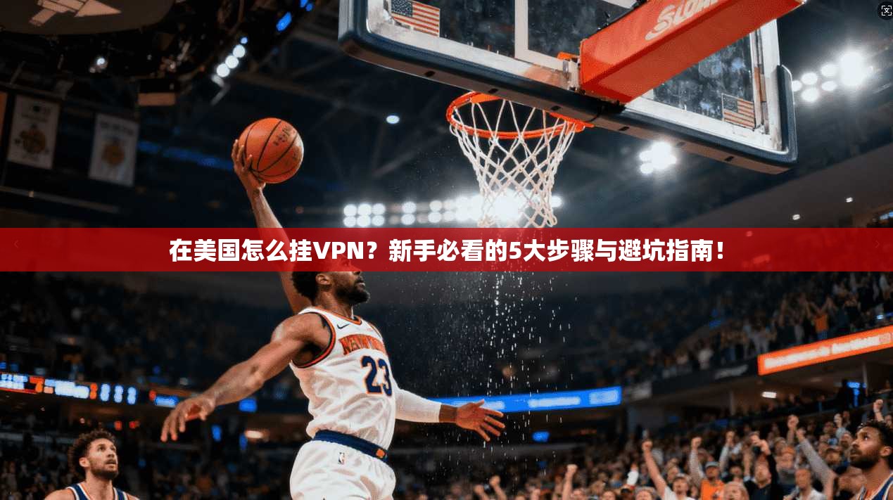 在美国怎么挂VPN？新手必看的5大步骤与避坑指南！
