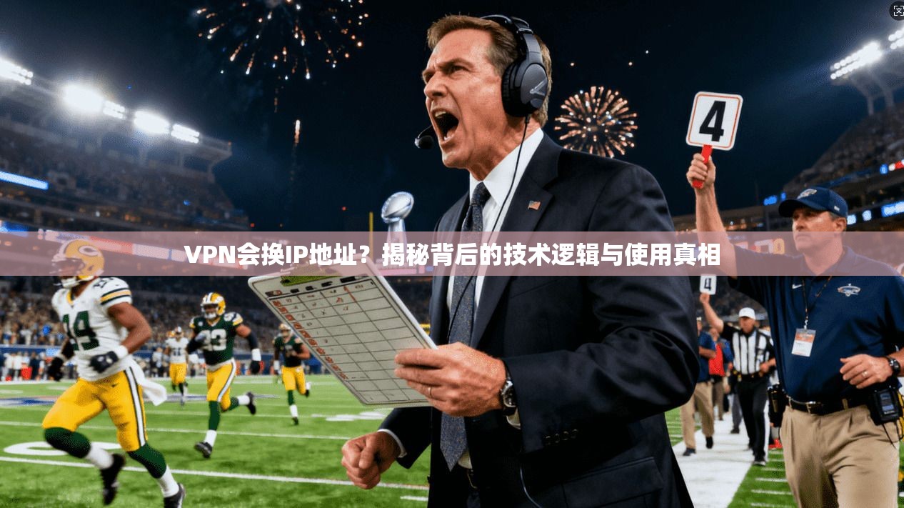 VPN会换IP地址？揭秘背后的技术逻辑与使用真相