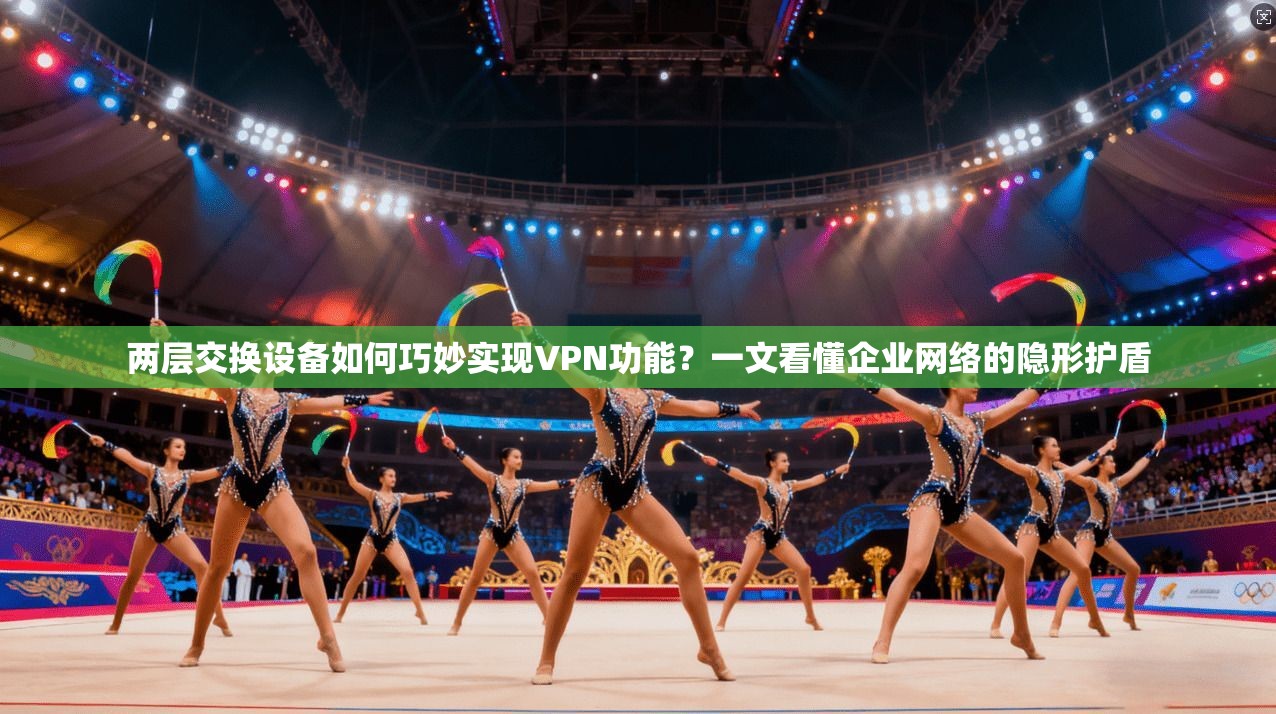 两层交换设备如何巧妙实现VPN功能？一文看懂企业网络的隐形护盾