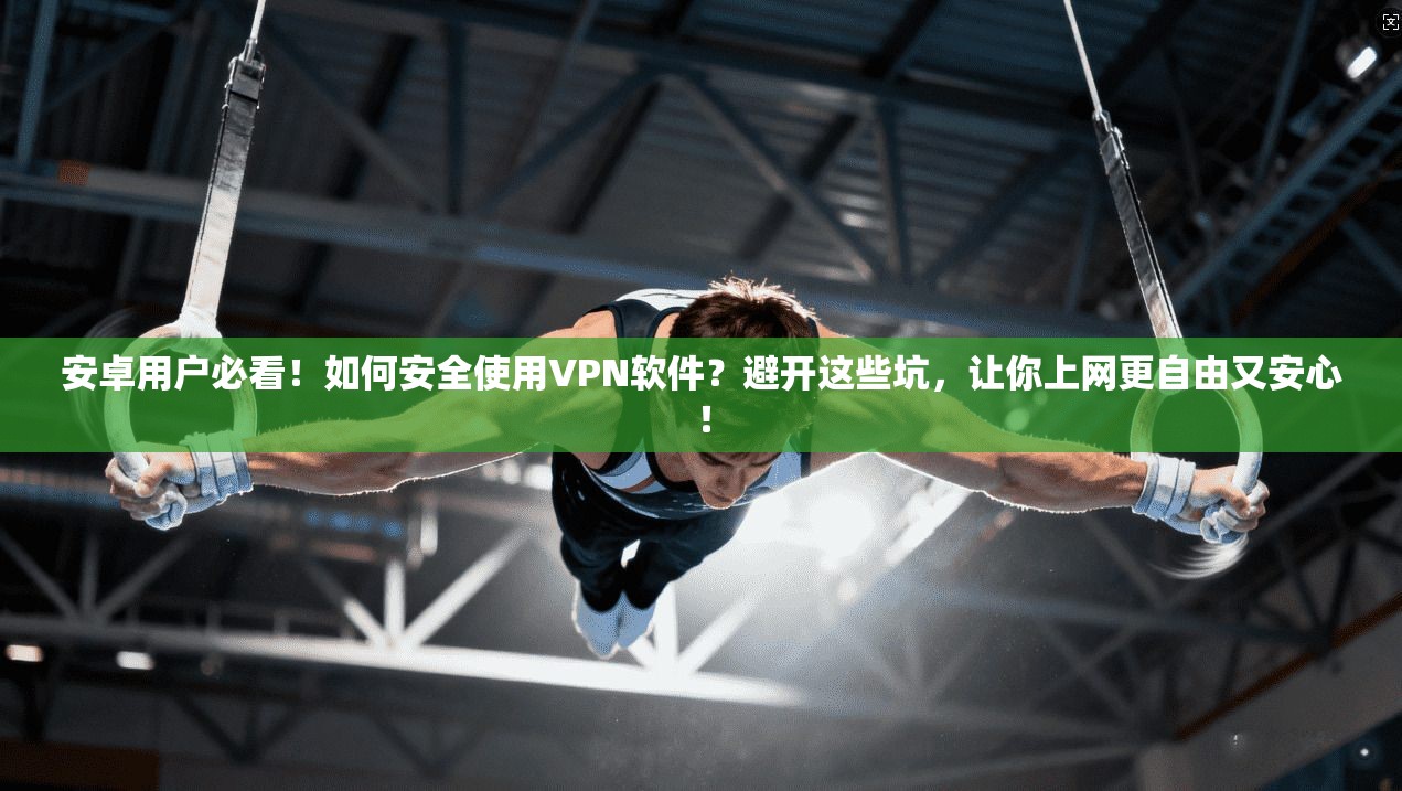 安卓用户必看！如何安全使用VPN软件？避开这些坑，让你上网更自由又安心！