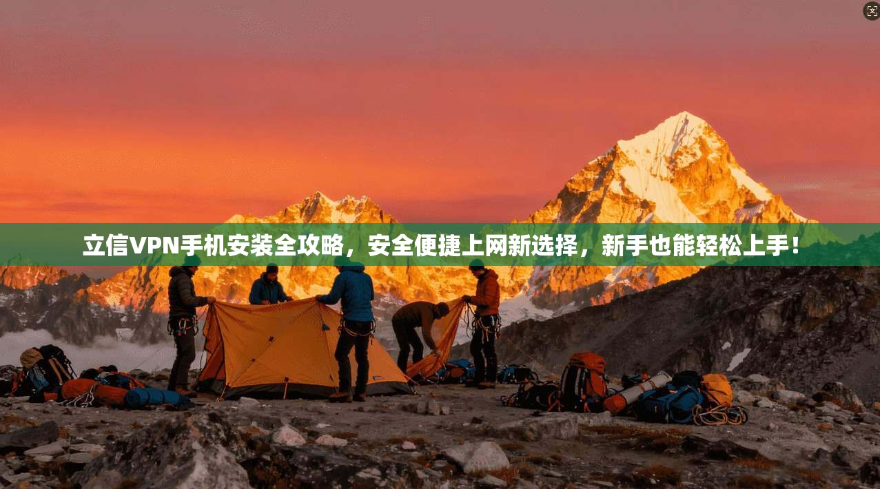 立信VPN手机安装全攻略，安全便捷上网新选择，新手也能轻松上手！