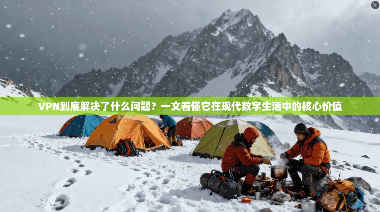 VPN到底解决了什么问题？一文看懂它在现代数字生活中的核心价值