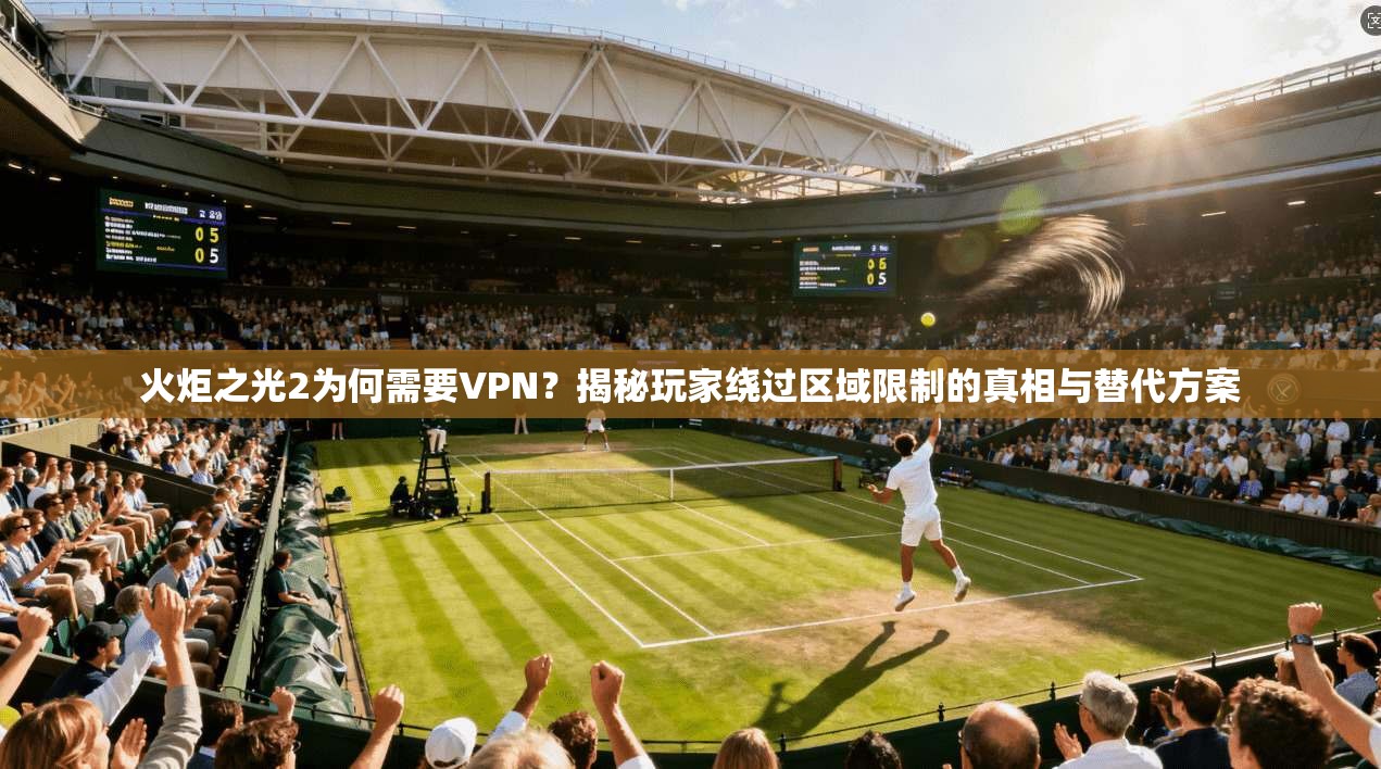 火炬之光2为何需要VPN？揭秘玩家绕过区域限制的真相与替代方案