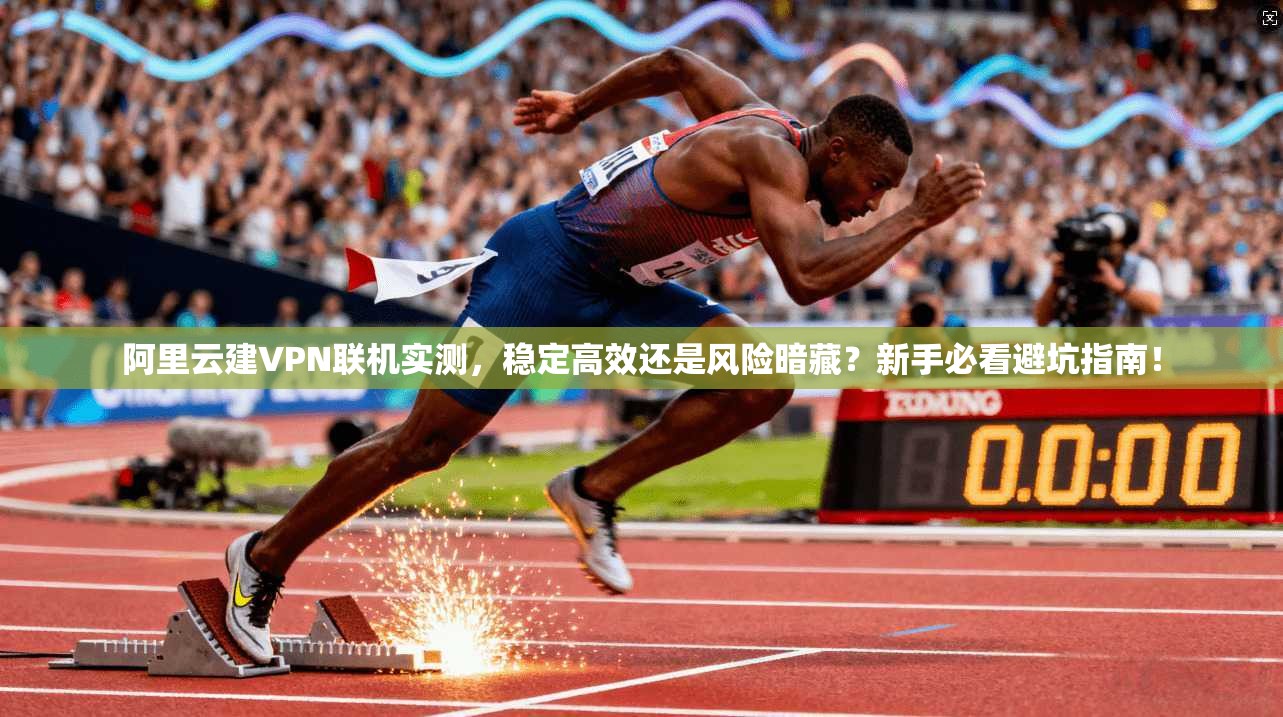 阿里云建VPN联机实测，稳定高效还是风险暗藏？新手必看避坑指南！