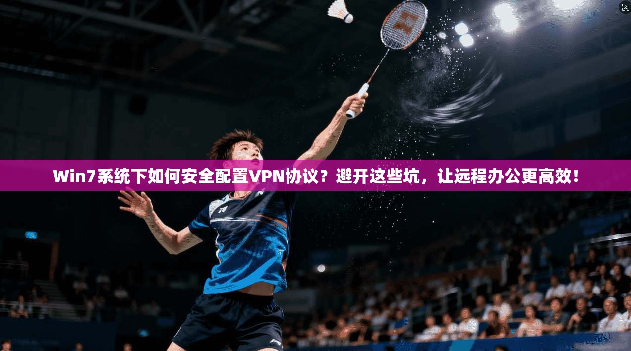 Win7系统下如何安全配置VPN协议？避开这些坑，让远程办公更高效！