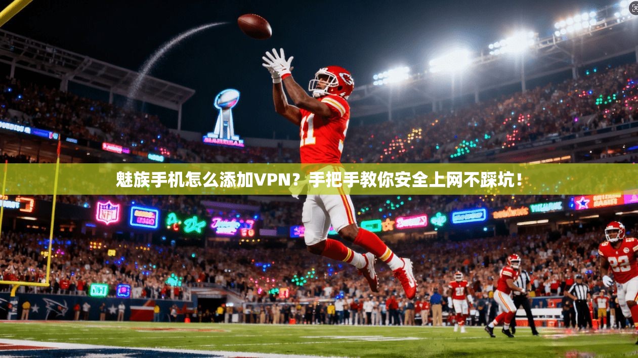 魅族手机怎么添加VPN？手把手教你安全上网不踩坑！