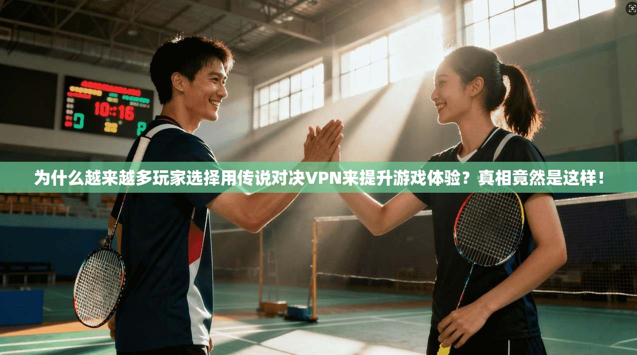 为什么越来越多玩家选择用传说对决VPN来提升游戏体验？真相竟然是这样！