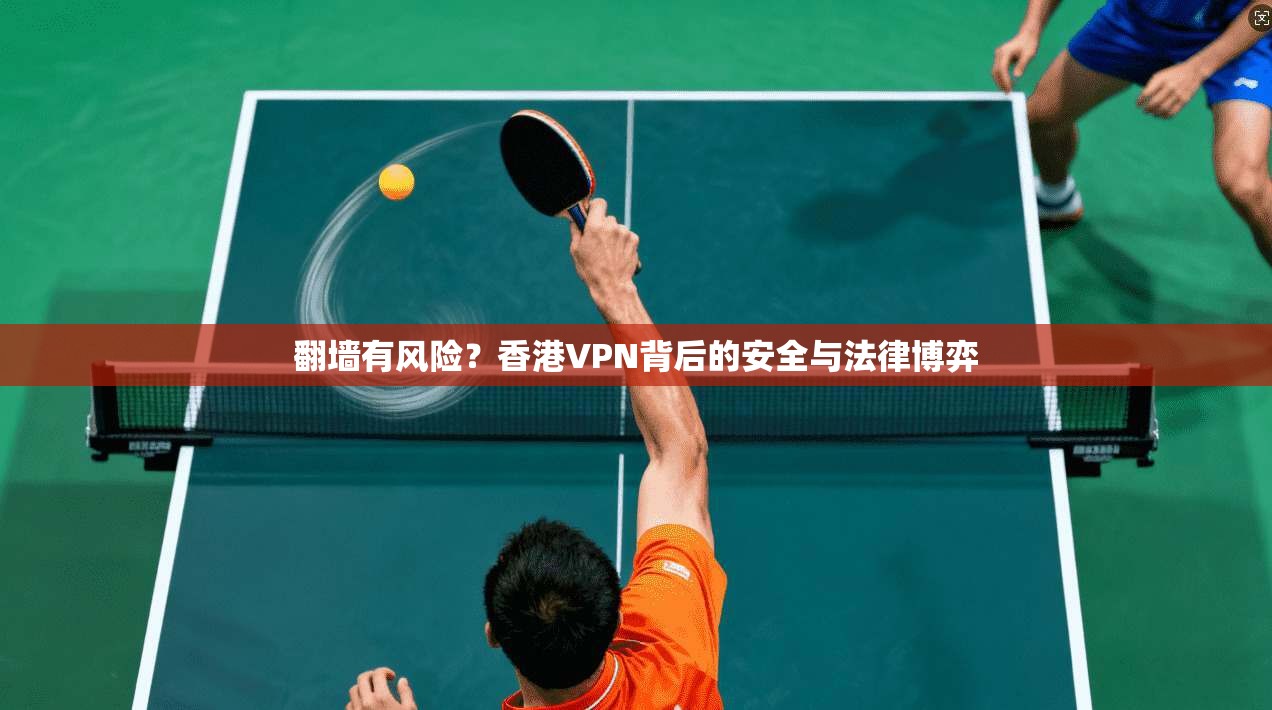 翻墙有风险？香港VPN背后的安全与法律博弈
