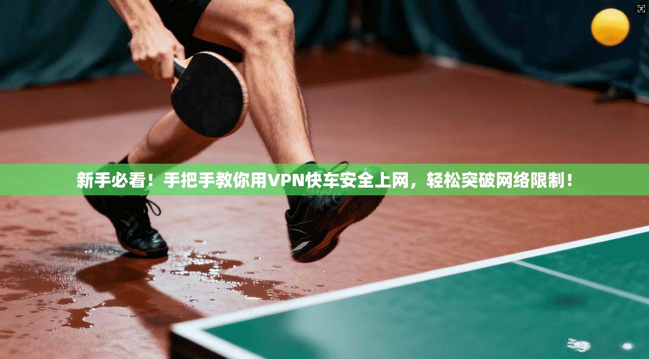 新手必看！手把手教你用VPN快车安全上网，轻松突破网络限制！