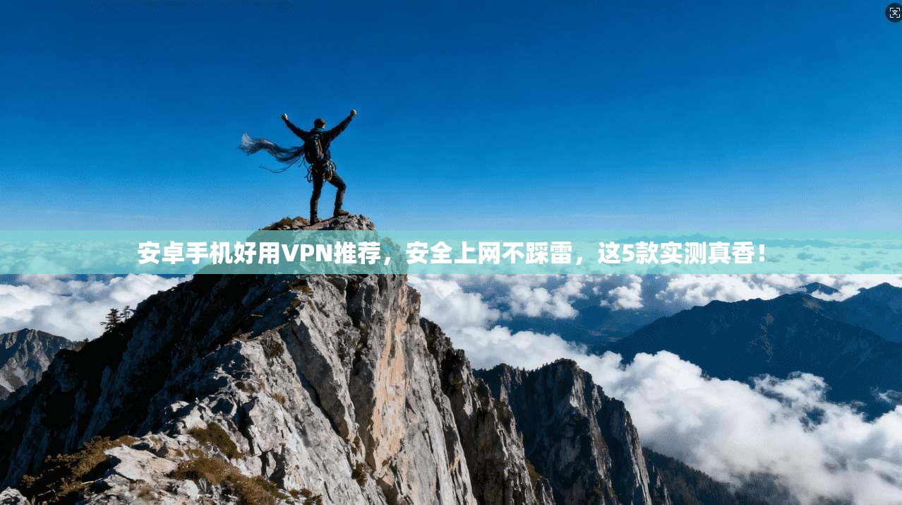 安卓手机好用VPN推荐，安全上网不踩雷，这5款实测真香！